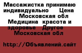 Массажистка принимаю индивидуально!  › Цена ­ 3 - Московская обл. Медицина, красота и здоровье » Другое   . Московская обл.